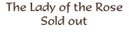 The Lady of the Rose 
Sold out
