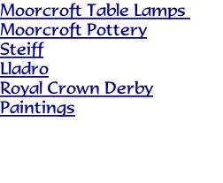 Moorcroft Table Lamps 
Moorcroft Pottery
Steiff
Lladro
Royal Crown Derby
Paintings
